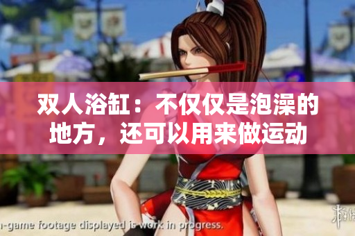雙人浴缸：不僅僅是泡澡的地方，還可以用來(lái)做運(yùn)動(dòng)
