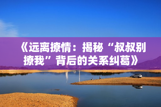《遠離撩情：揭秘“叔叔別撩我”背后的關(guān)系糾葛》