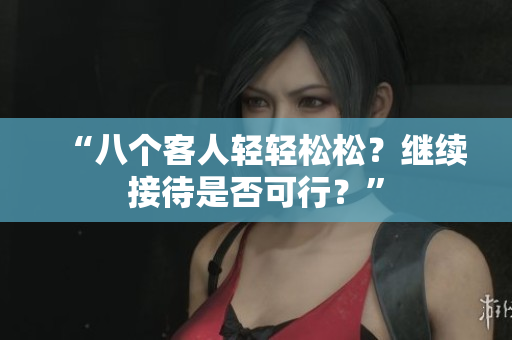 “八個客人輕輕松松？繼續(xù)接待是否可行？”