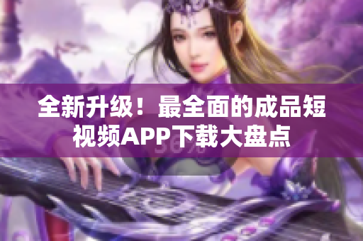 全新升級！最全面的成品短視頻APP下載大盤點(diǎn)