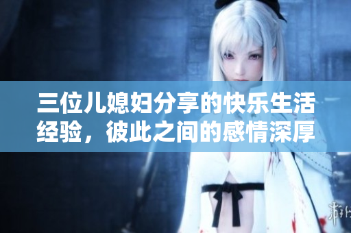 三位兒媳婦分享的快樂生活經(jīng)驗(yàn)，彼此之間的感情深厚