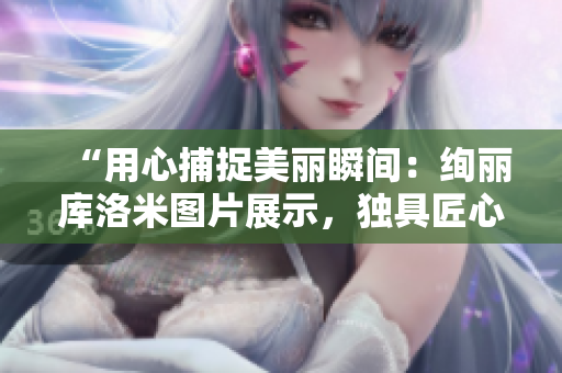 “用心捕捉美麗瞬間：絢麗庫洛米圖片展示，獨(dú)具匠心的攝影魅力”