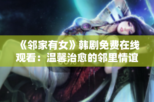 《鄰家有女》韓劇免費(fèi)在線觀看：溫馨治愈的鄰里情誼故事
