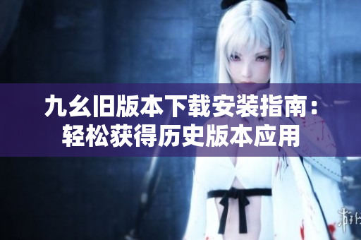 九幺舊版本下載安裝指南：輕松獲得歷史版本應(yīng)用