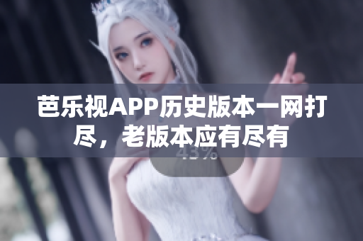 芭樂視APP歷史版本一網(wǎng)打盡，老版本應(yīng)有盡有