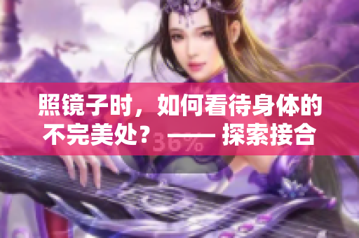 照鏡子時，如何看待身體的不完美處？ —— 探索接合處的美與自信