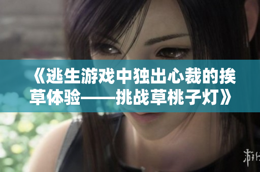 《逃生游戲中獨出心裁的挨草體驗——挑戰(zhàn)草桃子燈》