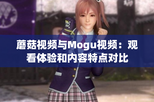 蘑菇視頻與Mogu視頻：觀看體驗和內(nèi)容特點對比