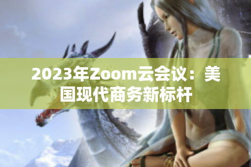 2023年Zoom云會(huì)議：美國(guó)現(xiàn)代商務(wù)新標(biāo)桿