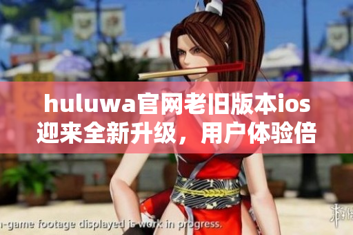 huluwa官網(wǎng)老舊版本ios迎來全新升級，用戶體驗倍感升華