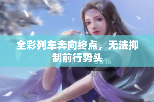 全彩列車奔向終點(diǎn)，無法抑制前行勢(shì)頭