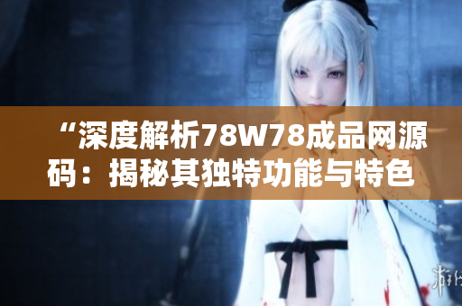 “深度解析78W78成品網(wǎng)源碼：揭秘其獨特功能與特色”