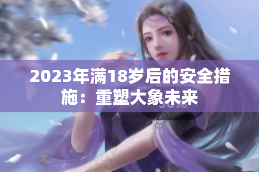 2023年滿18歲后的安全措施：重塑大象未來