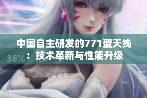 中國自主研發(fā)的771型天線：技術(shù)革新與性能升級(jí)