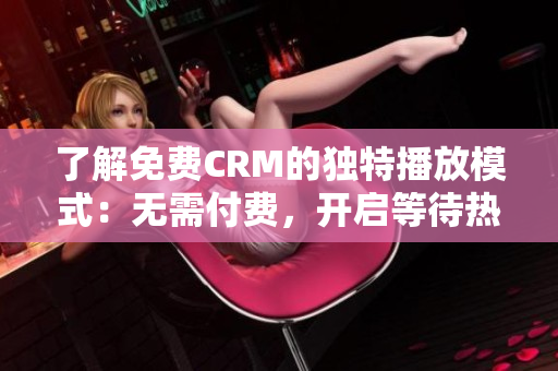 了解免費(fèi)CRM的獨(dú)特播放模式：無需付費(fèi)，開啟等待熱線，享受專屬服務(wù)
