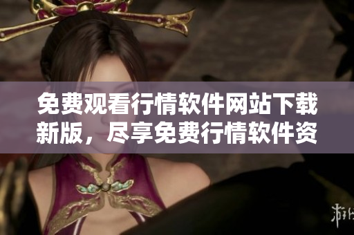 免費(fèi)觀看行情軟件網(wǎng)站下載新版，盡享免費(fèi)行情軟件資源