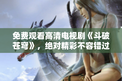 免費觀看高清電視劇《斗破蒼穹》，絕對精彩不容錯過