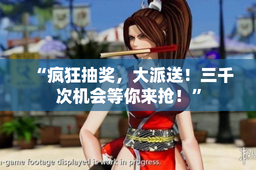 “瘋狂抽獎(jiǎng)，大派送！三千次機(jī)會(huì)等你來搶！”