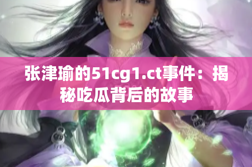 張津瑜的51cg1.ct事件：揭秘吃瓜背后的故事