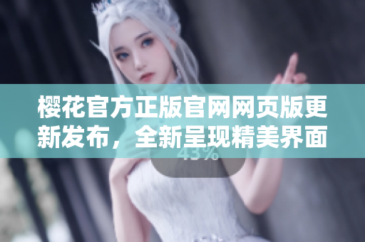 櫻花官方正版官網(wǎng)網(wǎng)頁版更新發(fā)布，全新呈現(xiàn)精美界面
