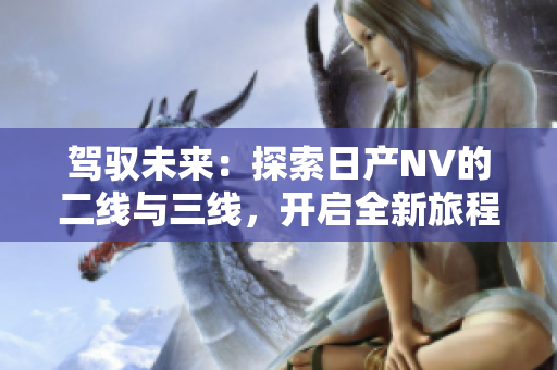 駕馭未來：探索日產(chǎn)NV的二線與三線，開啟全新旅程