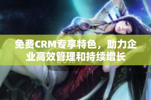 免費CRM專享特色，助力企業(yè)高效管理和持續(xù)增長