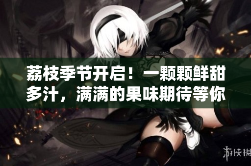 荔枝季節(jié)開啟！一顆顆鮮甜多汁，滿滿的果味期待等你品嘗！