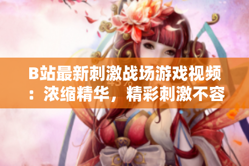 B站最新刺激戰(zhàn)場游戲視頻：濃縮精華，精彩刺激不容錯過!
