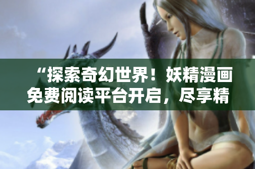 “探索奇幻世界！妖精漫畫(huà)免費(fèi)閱讀平臺(tái)開(kāi)啟，盡享精彩故事！”