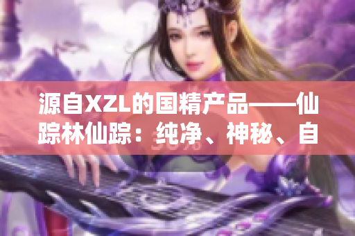 源自XZL的國精產(chǎn)品——仙蹤林仙蹤：純凈、神秘、自然。