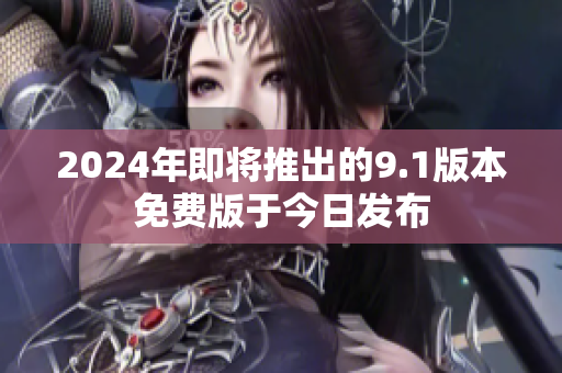 2024年即將推出的9.1版本免費版于今日發(fā)布
