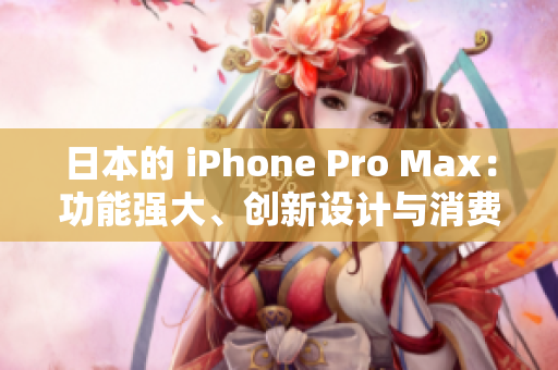 日本的 iPhone Pro Max：功能強(qiáng)大、創(chuàng)新設(shè)計(jì)與消費(fèi)者評(píng)價(jià)