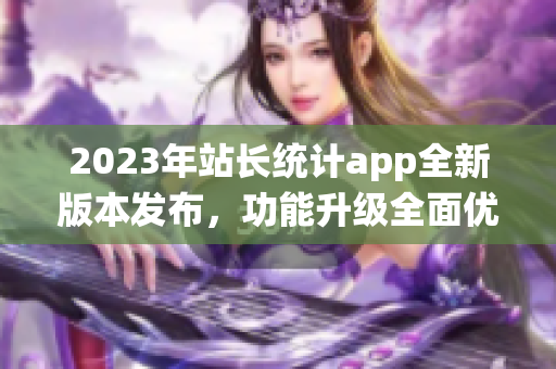 2023年站長統(tǒng)計app全新版本發(fā)布，功能升級全面優(yōu)化
