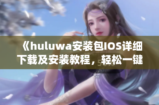 《huluwa安裝包IOS詳細(xì)下載及安裝教程，輕松一鍵獲取app》