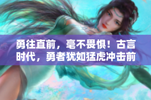 勇往直前，毫不畏懼！古言時(shí)代，勇者猶如猛虎沖擊前行！