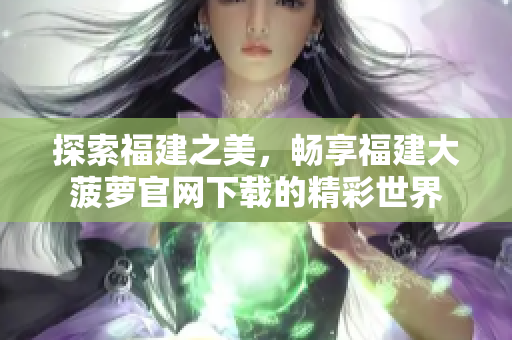 探索福建之美，暢享福建大菠蘿官網(wǎng)下載的精彩世界