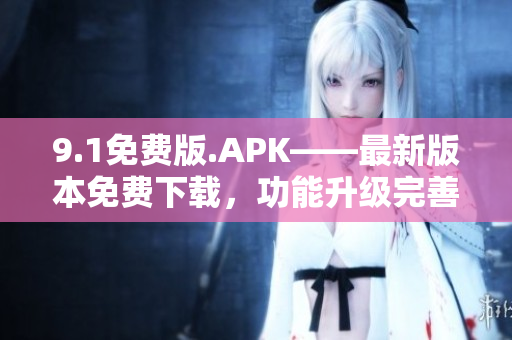 9.1免費(fèi)版.APK——最新版本免費(fèi)下載，功能升級(jí)完善