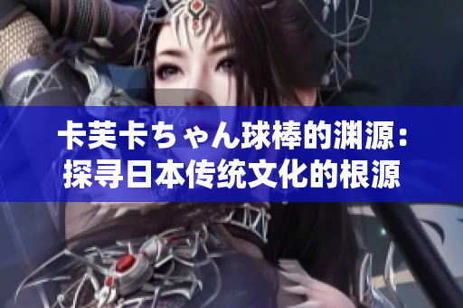 卡芙卡ちゃん球棒的淵源：探尋日本傳統(tǒng)文化的根源
