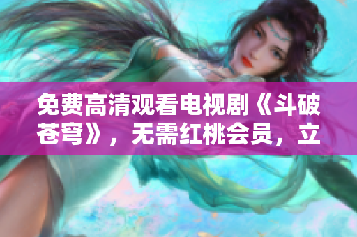 免費高清觀看電視劇《斗破蒼穹》，無需紅桃會員，立享暢觀