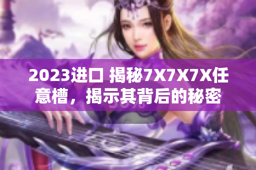 2023進(jìn)口 揭秘7X7X7X任意槽，揭示其背后的秘密