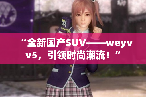 “全新國(guó)產(chǎn)SUV——weyvv5，引領(lǐng)時(shí)尚潮流！”