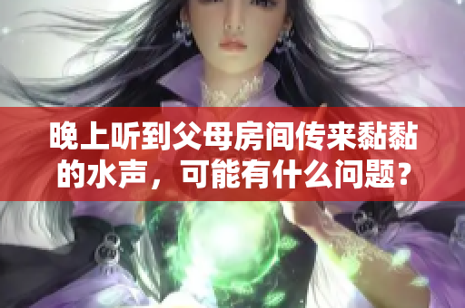 晚上聽到父母房間傳來黏黏的水聲，可能有什么問題？