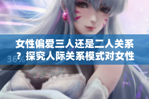 女性偏愛三人還是二人關(guān)系？探究人際關(guān)系模式對(duì)女性的影響
