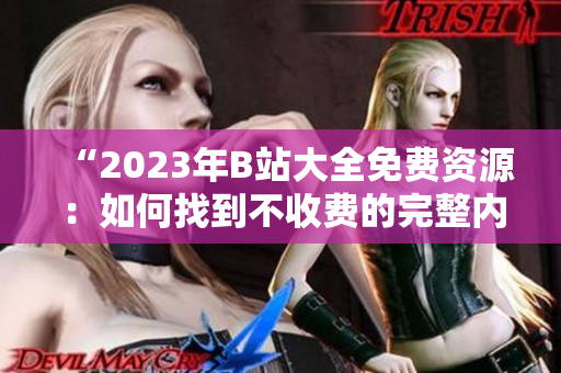 “2023年B站大全免費(fèi)資源：如何找到不收費(fèi)的完整內(nèi)容？”