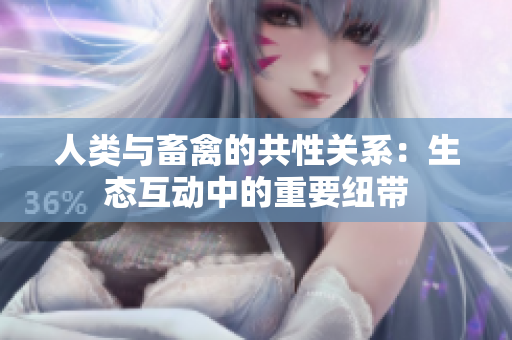 人類與畜禽的共性關(guān)系：生態(tài)互動中的重要紐帶