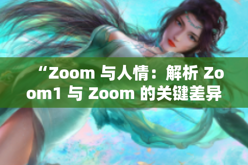 “Zoom 與人情：解析 Zoom1 與 Zoom 的關(guān)鍵差異”