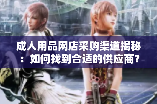 成人用品網(wǎng)店采購渠道揭秘：如何找到合適的供應(yīng)商？