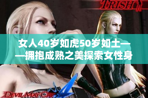 女人40歲如虎50歲如土——擁抱成熟之美探索女性身心轉(zhuǎn)變的內(nèi)在力量