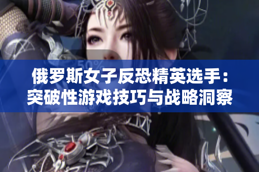 俄羅斯女子反恐精英選手：突破性游戲技巧與戰(zhàn)略洞察力