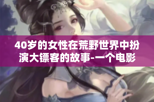 40歲的女性在荒野世界中扮演大鏢客的故事-一個(gè)電影的全新角度